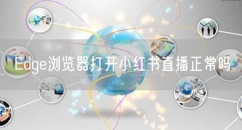 Edge浏览器打开小红书直播正常吗