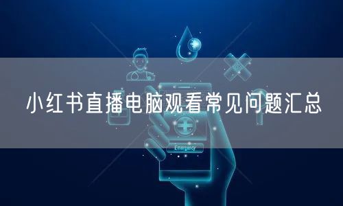 小红书直播电脑观看常见问题汇总