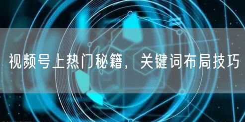 视频号上热门秘籍，关键词布局技巧