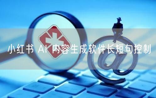 小红书 AI 内容生成软件长短句控制