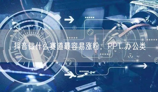 抖音做什么赛道最容易涨粉，PPT 办公类