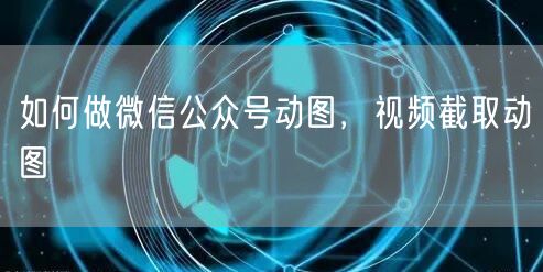 如何做微信公众号动图，视频截取动图