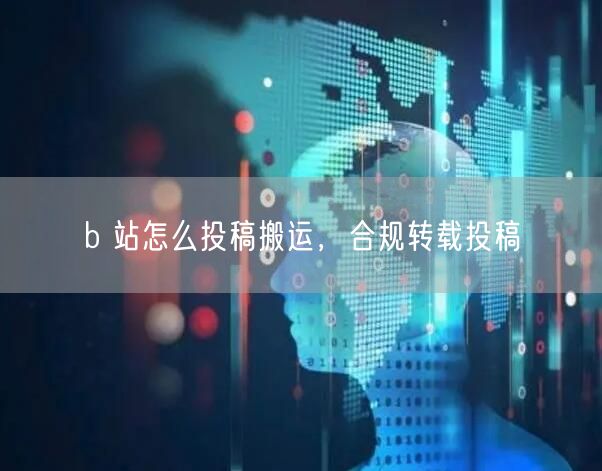 b 站怎么投稿搬运，合规转载投稿