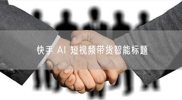 快手 AI 短视频带货智能标题