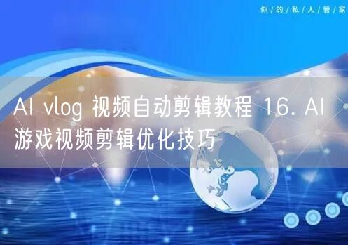 AI vlog 视频自动剪辑教程 16. AI 游戏视频剪辑优化技巧