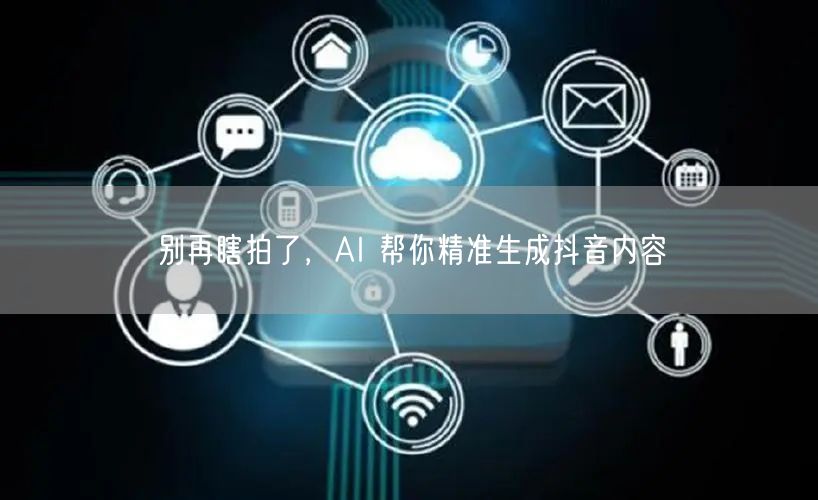 别再瞎拍了，AI 帮你精准生成抖音内容