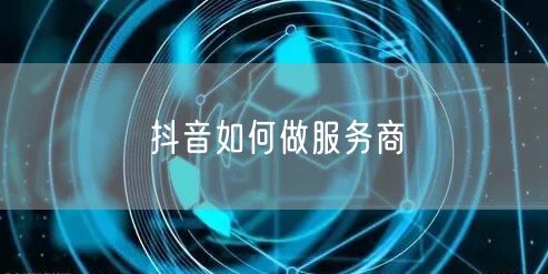 抖音如何做服务商