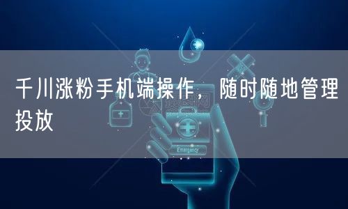 千川涨粉手机端操作，随时随地管理投放