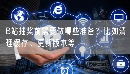 B站抽奖前需要做哪些准备？比如清理缓存、更新版本等