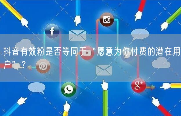 抖音有效粉是否等同于“愿意为你付费的潜在用户”？