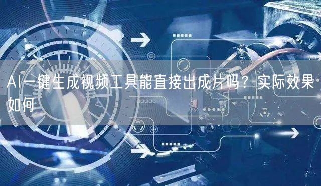 AI一键生成视频工具能直接出成片吗？实际效果如何