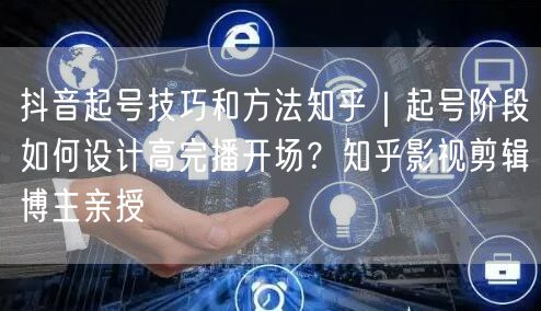 抖音起号技巧和方法知乎｜起号阶段如何设计高完播开场？知乎影视剪辑博主亲授