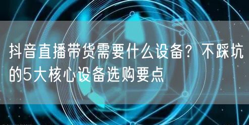 抖音直播带货需要什么设备？不踩坑的5大核心设备选购要点