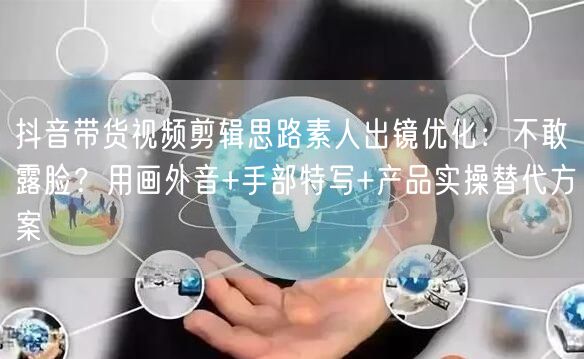 抖音带货视频剪辑思路素人出镜优化：不敢露脸？用画外音+手部特写+产品实操替代方案