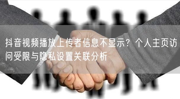 抖音视频播放上传者信息不显示？个人主页访问受限与隐私设置关联分析