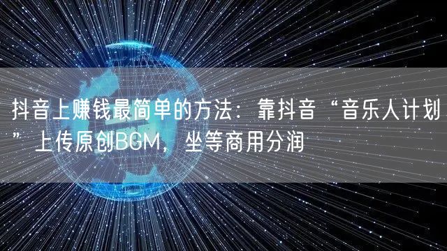 抖音上赚钱最简单的方法：靠抖音“音乐人计划”上传原创BGM，坐等商用分润