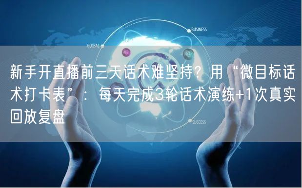 新手开直播前三天话术难坚持？用“微目标话术打卡表”：每天完成3轮话术演练+1次真实回放复盘