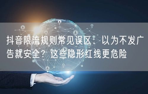 抖音限流规则常见误区：以为不发广告就安全？这些隐形红线更危险