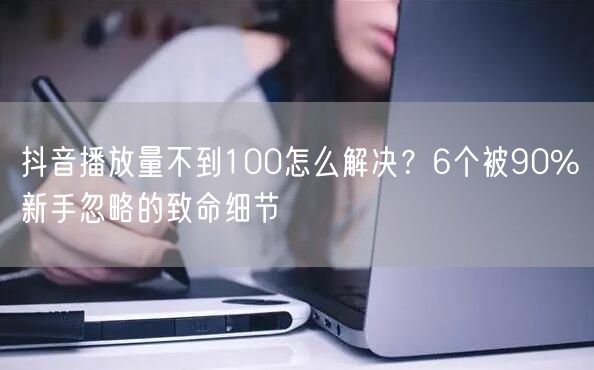 抖音播放量不到100怎么解决？6个被90%新手忽略的致命细节