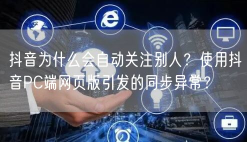 抖音为什么会自动关注别人？使用抖音PC端网页版引发的同步异常？