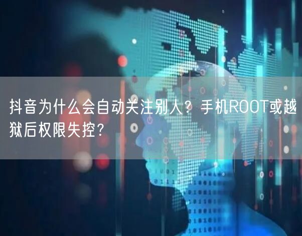 抖音为什么会自动关注别人？手机ROOT或越狱后权限失控？
