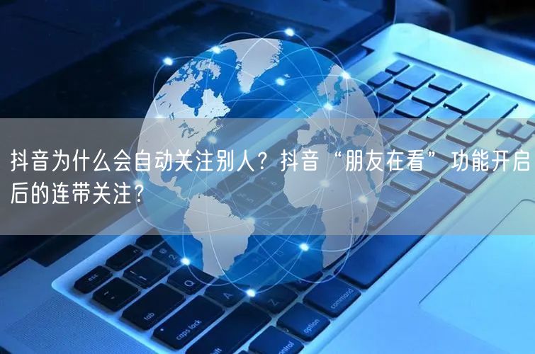 抖音为什么会自动关注别人？抖音“朋友在看”功能开启后的连带关注？
