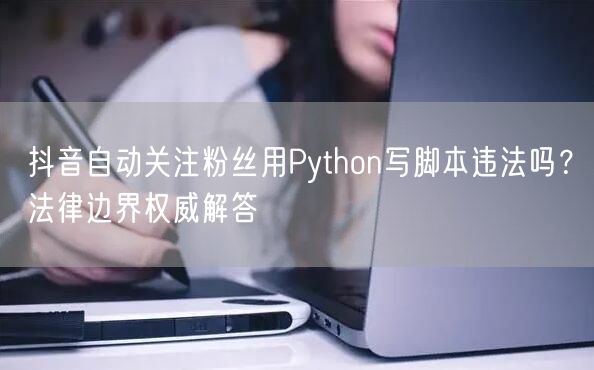 抖音自动关注粉丝用Python写脚本违法吗？法律边界权威解答