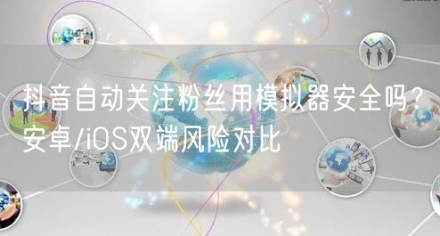 抖音自动关注粉丝用模拟器安全吗？安卓/iOS双端风险对比