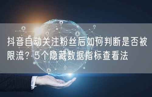 抖音自动关注粉丝后如何判断是否被限流？5个隐藏数据指标查看法