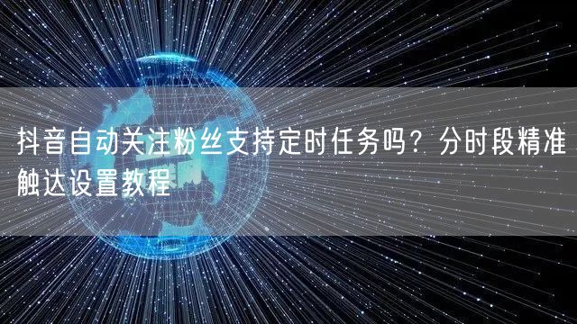 抖音自动关注粉丝支持定时任务吗？分时段精准触达设置教程