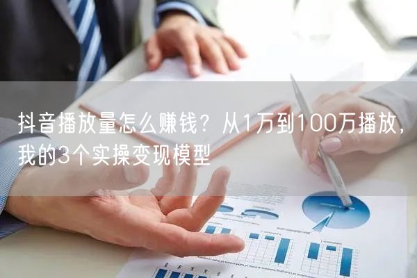 抖音播放量怎么赚钱？从1万到100万播放，我的3个实操变现模型