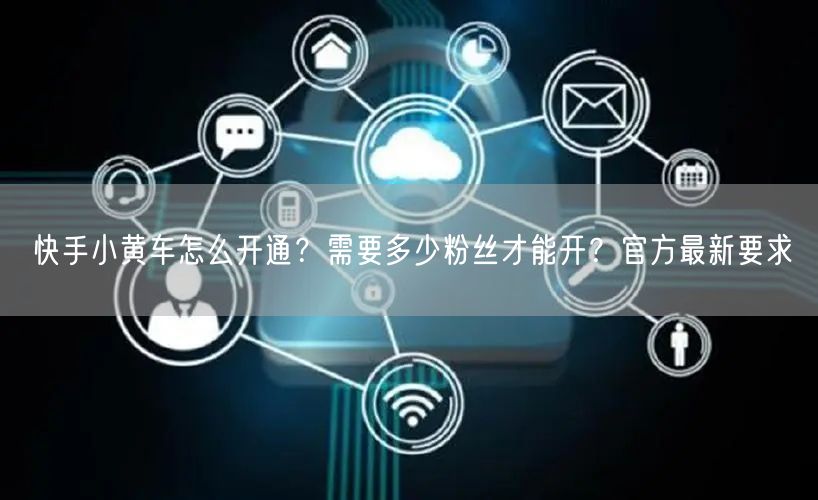 快手小黄车怎么开通？需要多少粉丝才能开？官方最新要求