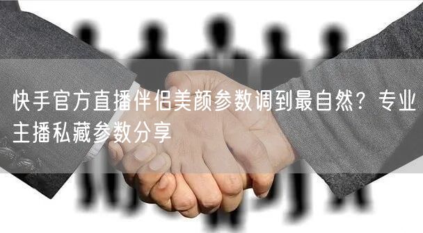 快手官方直播伴侣美颜参数调到最自然？专业主播私藏参数分享