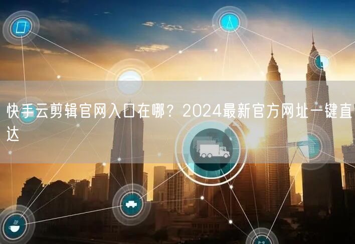 快手云剪辑官网入口在哪？2024最新官方网址一键直达