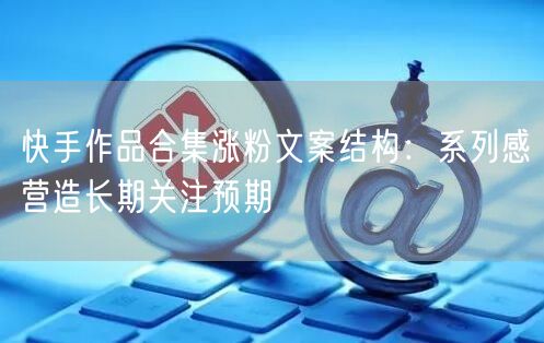 快手作品合集涨粉文案结构：系列感营造长期关注预期