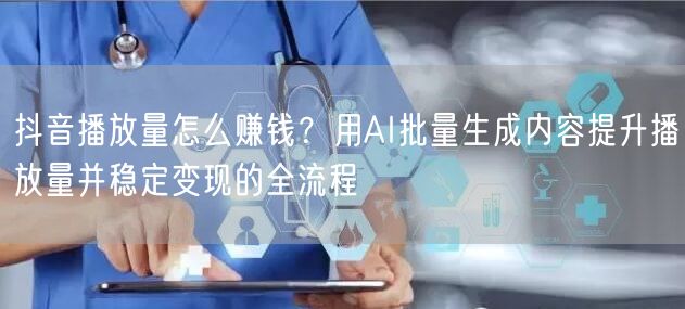 抖音播放量怎么赚钱？用AI批量生成内容提升播放量并稳定变现的全流程