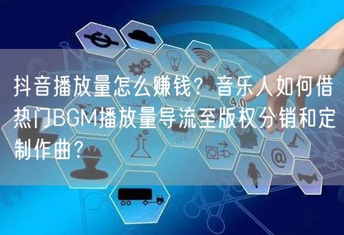 抖音播放量怎么赚钱？音乐人如何借热门BGM播放量导流至版权分销和定制作曲？