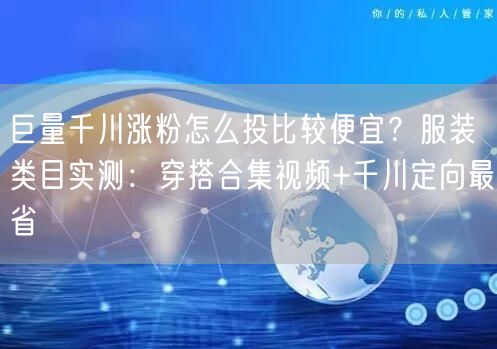 巨量千川涨粉怎么投比较便宜？服装类目实测：穿搭合集视频+千川定向最省