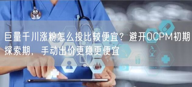 巨量千川涨粉怎么投比较便宜？避开OCPM初期探索期，手动出价更稳更便宜