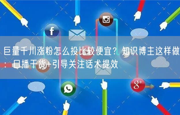 巨量千川涨粉怎么投比较便宜？知识博主这样做：口播干货+引导关注话术提效