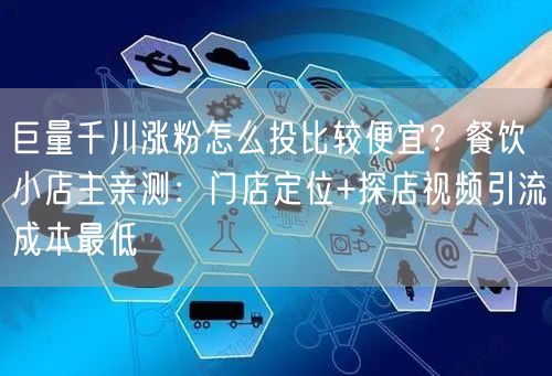 巨量千川涨粉怎么投比较便宜？餐饮小店主亲测：门店定位+探店视频引流成本最低