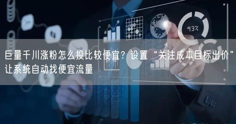 巨量千川涨粉怎么投比较便宜？设置“关注成本目标出价”让系统自动找便宜流量