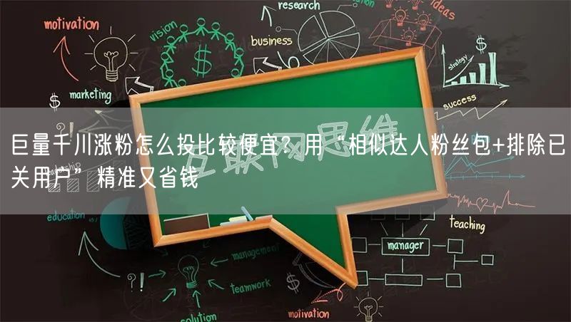 巨量千川涨粉怎么投比较便宜？用“相似达人粉丝包+排除已关用户”精准又省钱
