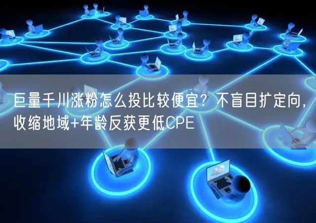 巨量千川涨粉怎么投比较便宜？不盲目扩定向，收缩地域+年龄反获更低CPE
