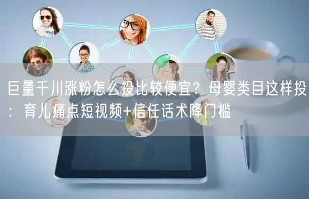 巨量千川涨粉怎么投比较便宜？母婴类目这样投：育儿痛点短视频+信任话术降门槛