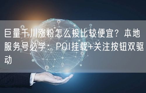 巨量千川涨粉怎么投比较便宜？本地服务号必学：POI挂载+关注按钮双驱动