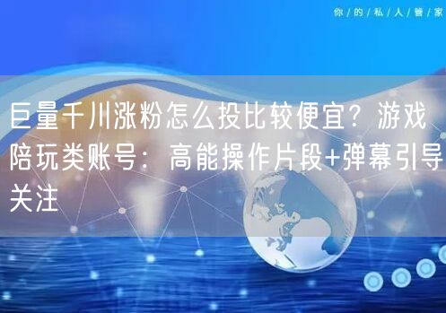 巨量千川涨粉怎么投比较便宜？游戏陪玩类账号：高能操作片段+弹幕引导关注