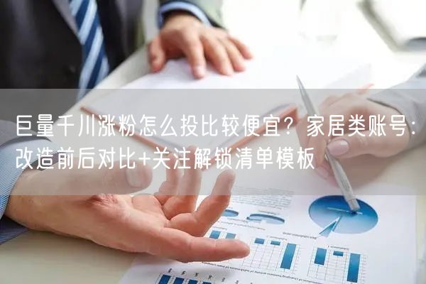 巨量千川涨粉怎么投比较便宜？家居类账号：改造前后对比+关注解锁清单模板