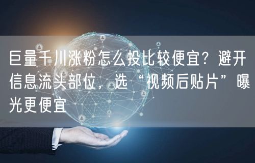 巨量千川涨粉怎么投比较便宜？避开信息流头部位，选“视频后贴片”曝光更便宜