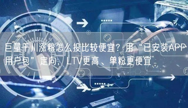 巨量千川涨粉怎么投比较便宜？用“已安装APP用户包”定向，LTV更高、单粉更便宜